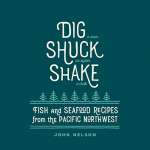 Regional Cooking :Dig • Shuck • Shake: Fish & Seafood Recipes from the Pacific Northwest