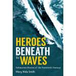 Heroes Beneath the Waves: True Submarine Stories of the Twentieth Century
