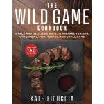 The Wild Game Cookbook: Simple and Delicious Ways to Prepare Venison, Waterfowl, Fish, Turkey, and Small Game