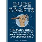 Dude Crafts: The Man's Guide to Practical Projects, Backyard Ballistics, and Glorious Gags