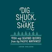 Dig • Shuck • Shake: Fish & Seafood Recipes from the Pacific Northwest