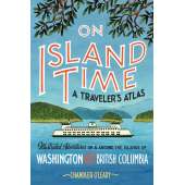 On Island Time: A Traveler's Atlas: Illustrated Adventures on and around the Islands of Washington and British Columbia