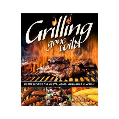 BBQ, Smoking, Grilling :Grilling Gone Wild: Zesty Recipes for Meats, Mains, Marinades and More