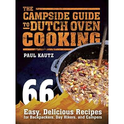 Cast Iron and Dutch Oven Cooking :The Campside Guide to Dutch Oven Cooking: 66 Easy, Delicious Recipes for Backpackers, Day Hikers, and Campers