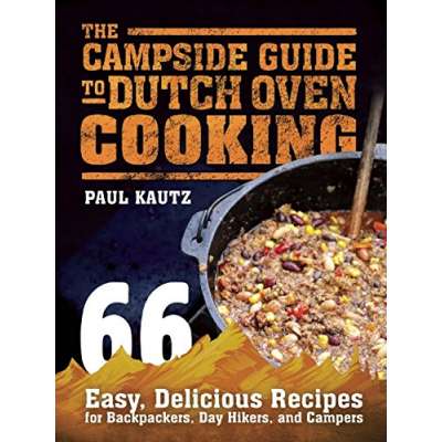 The Campside Guide to Dutch Oven Cooking: 66 Easy, Delicious Recipes for Backpackers, Day Hikers, and Campers