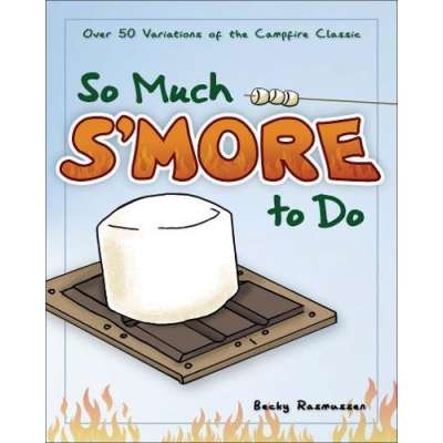 So Much S'more to Do: Over 50 Variations of the Campfire Classic