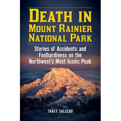 Death in Mount Rainier National Park: Stories of Accidents and Foolhardiness on the Northwest's Most Iconic Peak