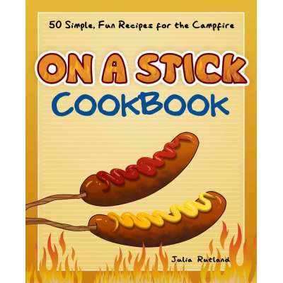 Camp Cooking :On a Stick Cookbook: 50 Simple, Fun Recipes for the Campfire
