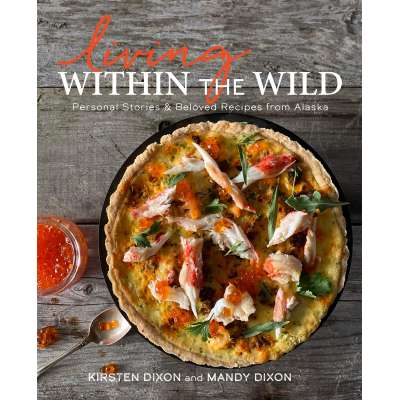Alaska :Living Within the Wild: Personal Stories & Beloved Recipes from Alaska