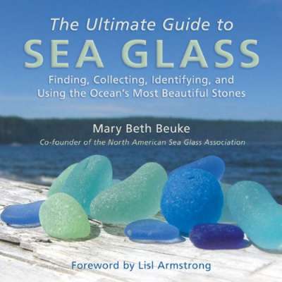 The Ultimate Guide to Sea Glass: Finding, Collecting, Identifying, and Using the Ocean's Most Beautiful Stones