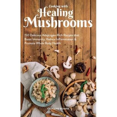 Cooking With Healing Mushrooms: 150 Delicious Adaptogen-Rich Recipes that Boost Immunity, Reduce Inflammation and Promote Whole Body Health