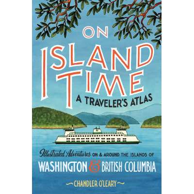 On Island Time: A Traveler's Atlas: Illustrated Adventures on and around the Islands of Washington and British Columbia