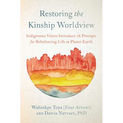 Restoring the Kinship Worldview: Indigenous Voices Introduce 28 Precepts for Rebalancing Life on Planet Earth