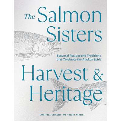 The Salmon Sisters: Harvest & Heritage: Seasonal Recipes and Traditions that Celebrate the Alaskan Spirit