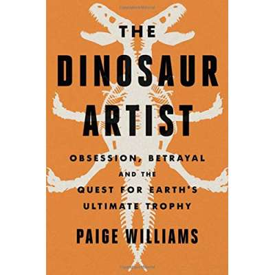 The Dinosaur Artist - Obsession, Betrayal and the Quest for Earth's Ultimate Trophy - Book