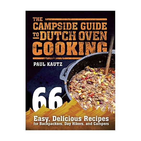 The Campside Guide to Dutch Oven Cooking: 66 Easy, Delicious Recipes for Backpackers, Day Hikers, and Campers