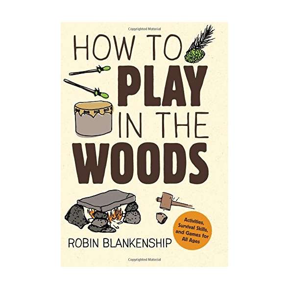 How to Play in the Woods: Activities, Survival Skills, and Games for All Ages