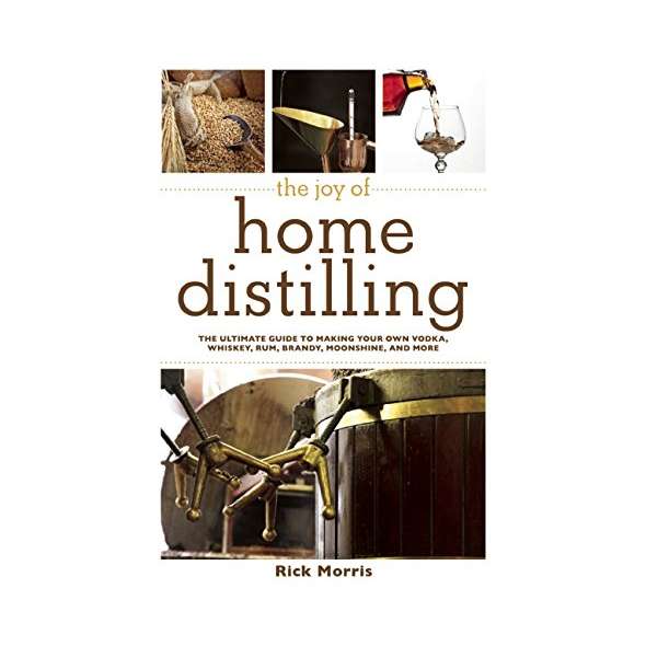 The Joy of Home Distilling: The Ultimate Guide to Making Your Own Vodka, Whiskey, Rum, Brandy, Moonshine, and More
