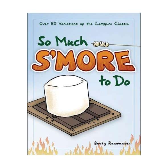 So Much S'more to Do: Over 50 Variations of the Campfire Classic